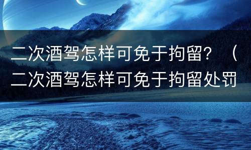 二次酒驾怎样可免于拘留？（二次酒驾怎样可免于拘留处罚）