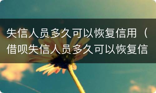 失信人员多久可以恢复信用（借呗失信人员多久可以恢复信用）