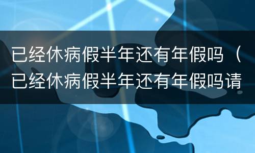已经休病假半年还有年假吗（已经休病假半年还有年假吗请问）
