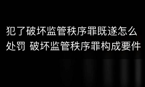 犯了破坏监管秩序罪既遂怎么处罚 破坏监管秩序罪构成要件