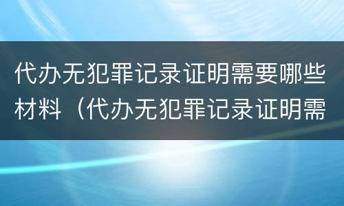 代办无犯罪记录证明需要哪些材料（代办无犯罪记录证明需要什么证件）