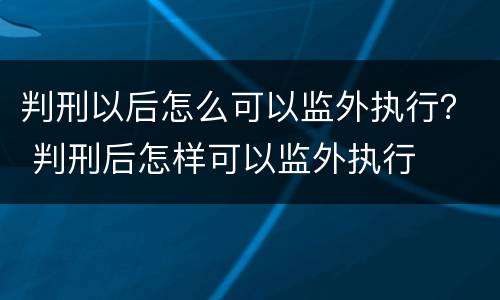 判刑以后怎么可以监外执行？ 判刑后怎样可以监外执行