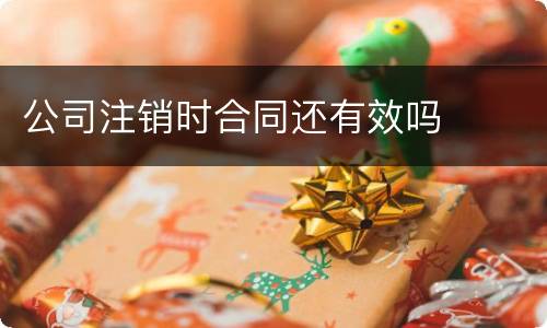 公司注销时合同还有效吗