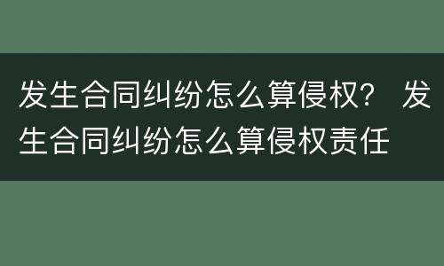 发生合同纠纷怎么算侵权？ 发生合同纠纷怎么算侵权责任