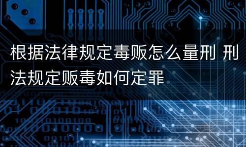 根据法律规定毒贩怎么量刑 刑法规定贩毒如何定罪