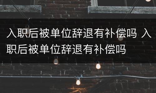 入职后被单位辞退有补偿吗 入职后被单位辞退有补偿吗