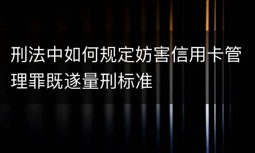 刑法中如何规定妨害信用卡管理罪既遂量刑标准