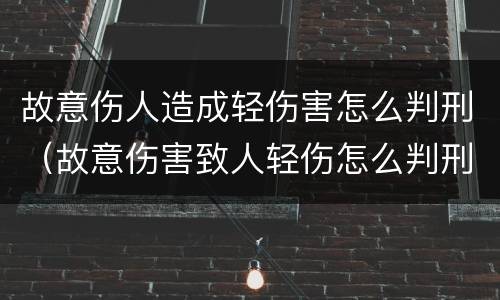 故意伤人造成轻伤害怎么判刑（故意伤害致人轻伤怎么判刑）