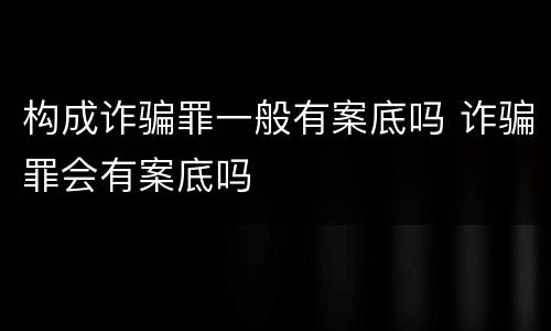构成诈骗罪一般有案底吗 诈骗罪会有案底吗