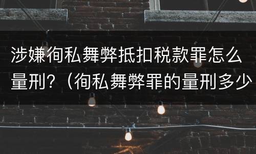 涉嫌徇私舞弊抵扣税款罪怎么量刑?（徇私舞弊罪的量刑多少）