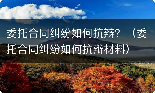 委托合同纠纷如何抗辩？（委托合同纠纷如何抗辩材料）