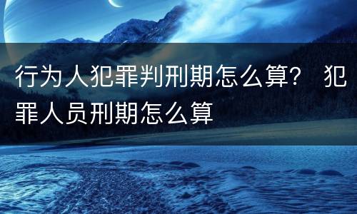 行为人犯罪判刑期怎么算？ 犯罪人员刑期怎么算