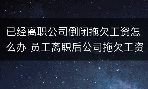 已经离职公司倒闭拖欠工资怎么办 员工离职后公司拖欠工资怎么办