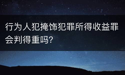 行为人犯掩饰犯罪所得收益罪会判得重吗？