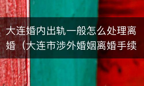 大连婚内出轨一般怎么处理离婚（大连市涉外婚姻离婚手续在哪里办）
