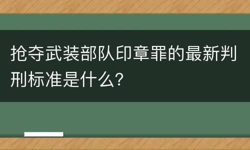抢夺武装部队印章罪的最新判刑标准是什么？
