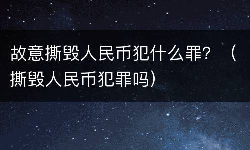故意撕毁人民币犯什么罪？（撕毁人民币犯罪吗）