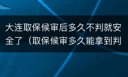 大连取保候审后多久不判就安全了（取保候审多久能拿到判决书）