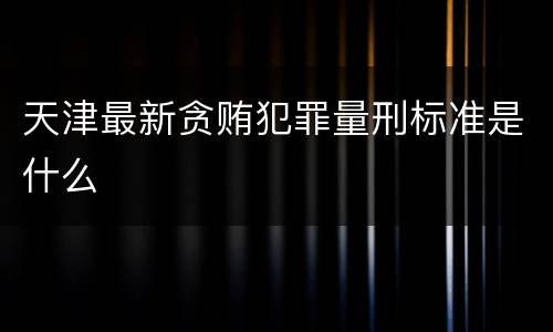 天津最新贪贿犯罪量刑标准是什么