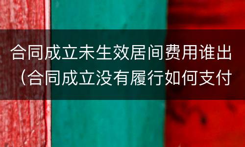 合同成立未生效居间费用谁出（合同成立没有履行如何支付居间费）