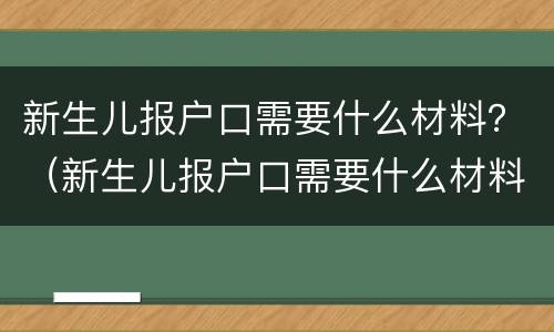 新生儿报户口需要什么材料？（新生儿报户口需要什么材料和手续）