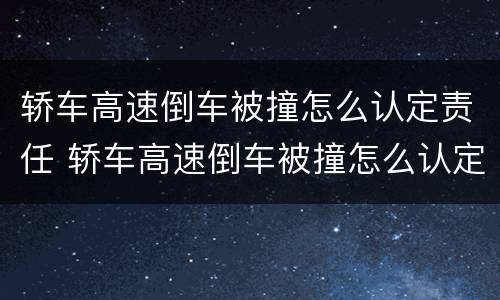 轿车高速倒车被撞怎么认定责任 轿车高速倒车被撞怎么认定责任划分