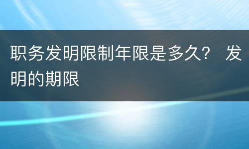 职务发明限制年限是多久？ 发明的期限