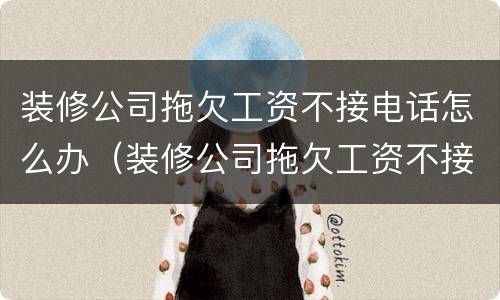 装修公司拖欠工资不接电话怎么办（装修公司拖欠工资不接电话怎么办呢）