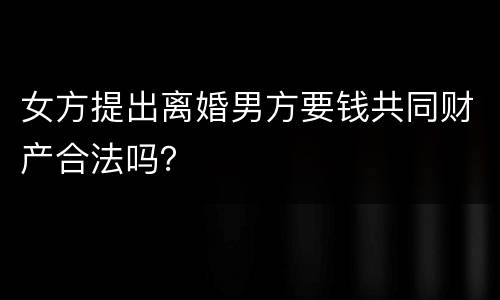 女方提出离婚男方要钱共同财产合法吗？