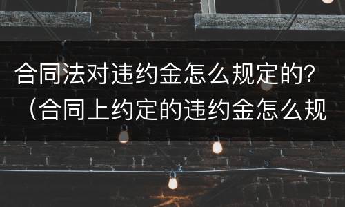 合同法对违约金怎么规定的？（合同上约定的违约金怎么规定合法）