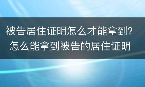 被告居住证明怎么才能拿到？ 怎么能拿到被告的居住证明