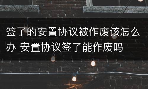 签了的安置协议被作废该怎么办 安置协议签了能作废吗