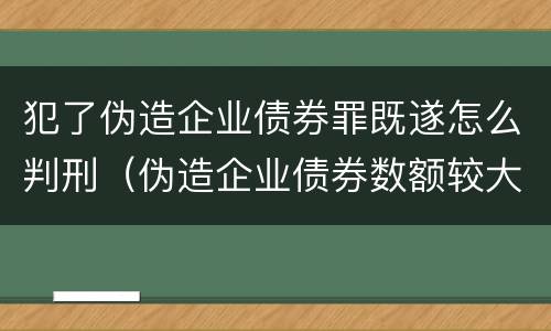 犯了伪造企业债券罪既遂怎么判刑（伪造企业债券数额较大的构成）