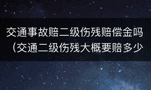 交通事故赔二级伤残赔偿金吗（交通二级伤残大概要赔多少钱?）