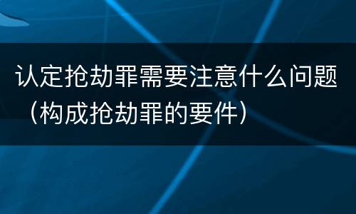 认定抢劫罪需要注意什么问题（构成抢劫罪的要件）
