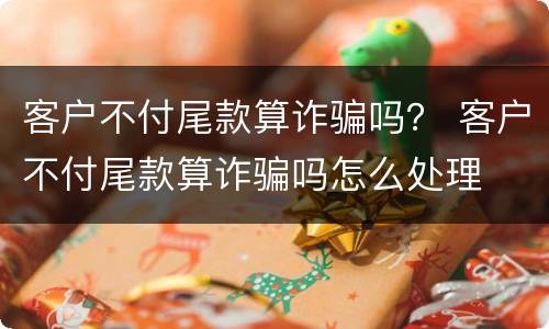 客户不付尾款算诈骗吗？ 客户不付尾款算诈骗吗怎么处理