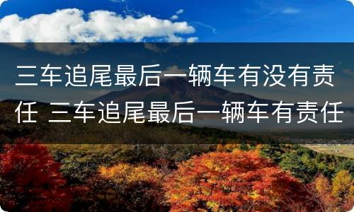 三车追尾最后一辆车有没有责任 三车追尾最后一辆车有责任吗