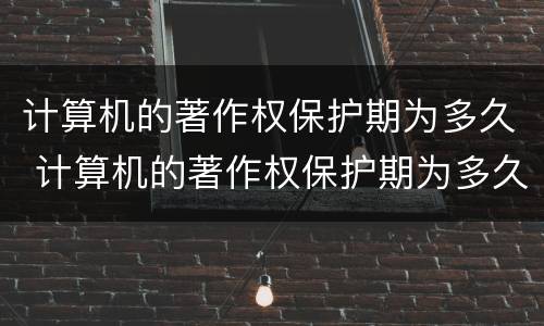 计算机的著作权保护期为多久 计算机的著作权保护期为多久啊