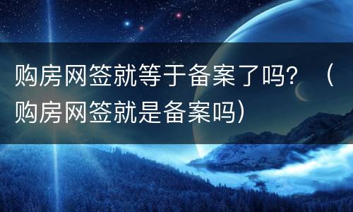 购房网签就等于备案了吗？（购房网签就是备案吗）