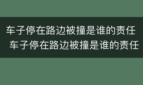 车子停在路边被撞是谁的责任 车子停在路边被撞是谁的责任第二天看到了