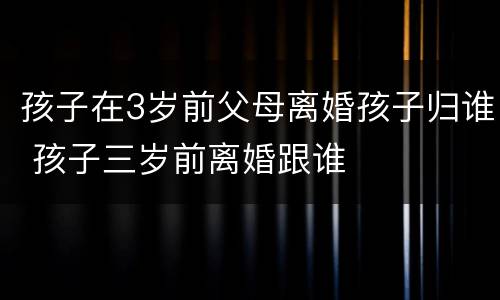 孩子在3岁前父母离婚孩子归谁 孩子三岁前离婚跟谁