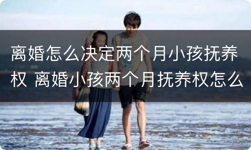 离婚怎么决定两个月小孩抚养权 离婚小孩两个月抚养权怎么判
