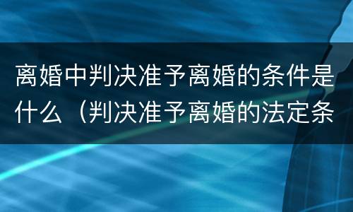 离婚中判决准予离婚的条件是什么（判决准予离婚的法定条件是）