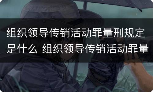 组织领导传销活动罪量刑规定是什么 组织领导传销活动罪量刑规定是什么意思
