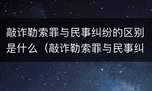 敲诈勒索罪与民事纠纷的区别是什么（敲诈勒索罪与民事纠纷的区别是什么呢）