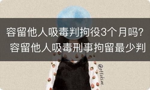 容留他人吸毒判拘役3个月吗？ 容留他人吸毒刑事拘留最少判几个月