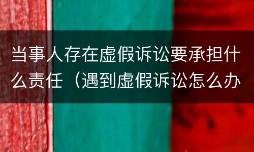 当事人存在虚假诉讼要承担什么责任（遇到虚假诉讼怎么办）