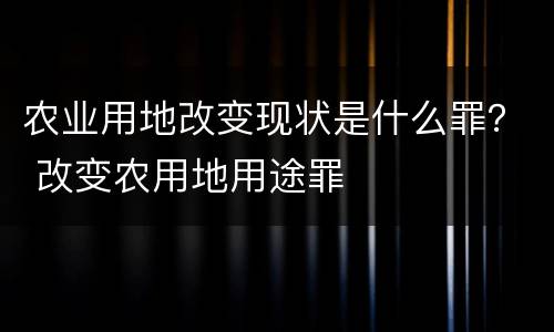 农业用地改变现状是什么罪？ 改变农用地用途罪