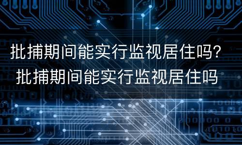 批捕期间能实行监视居住吗？ 批捕期间能实行监视居住吗