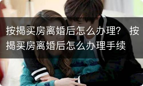 按揭买房离婚后怎么办理？ 按揭买房离婚后怎么办理手续